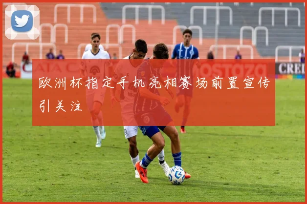 欧洲杯指定手机亮相赛场前置宣传引关注