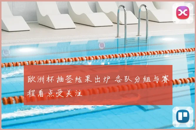 欧洲杯抽签结果出炉 各队分组与赛程看点受关注