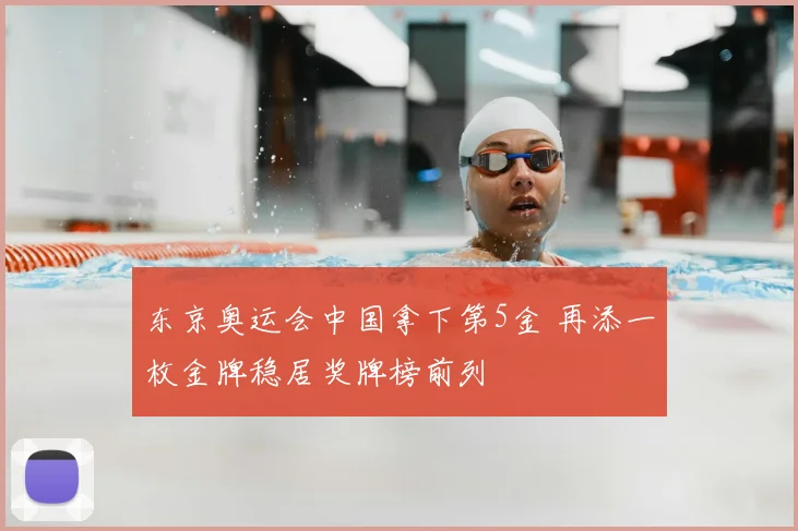 东京奥运会中国拿下第5金 再添一枚金牌稳居奖牌榜前列