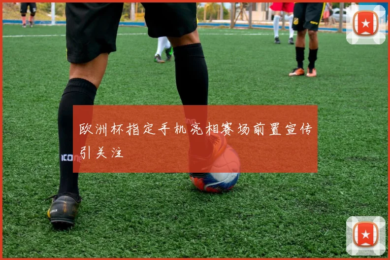 欧洲杯指定手机亮相赛场前置宣传引关注