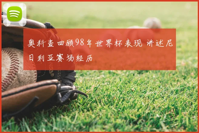 奥科查回顾98年世界杯表现 讲述尼日利亚赛场经历