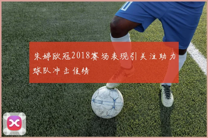朱婷欧冠2018赛场表现引关注助力球队冲击佳绩