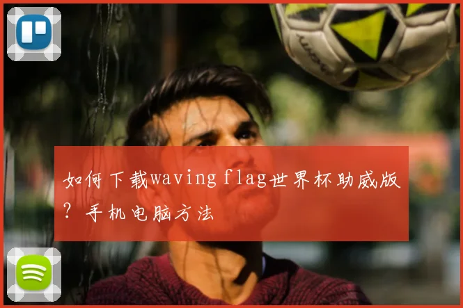如何下载waving flag世界杯助威版？手机电脑方法
