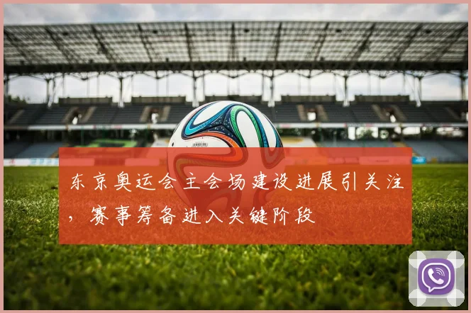 东京奥运会主会场建设进展引关注,赛事筹备进入关键阶段