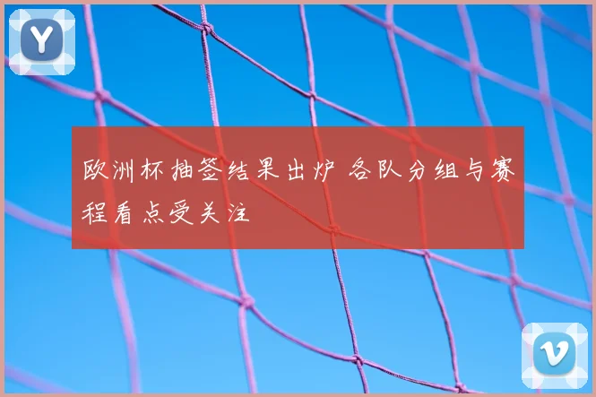 欧洲杯抽签结果出炉 各队分组与赛程看点受关注