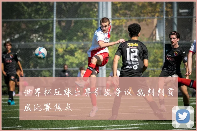 世界杯压球出界引发争议 裁判判罚成比赛焦点