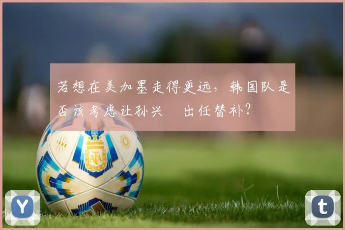 若想在美加墨走得更远，韩国队是否该考虑让孙兴慜出任替补？