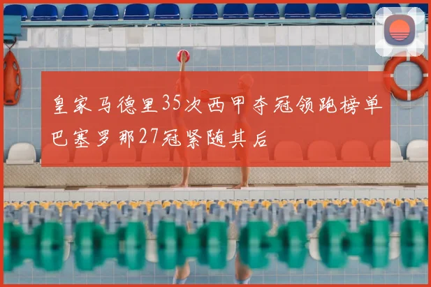 皇家马德里35次西甲夺冠领跑榜单巴塞罗那27冠紧随其后