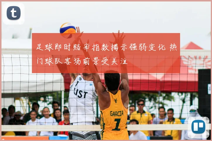 足球即时赔率指数揭示强弱变化 热门球队客场前景受关注