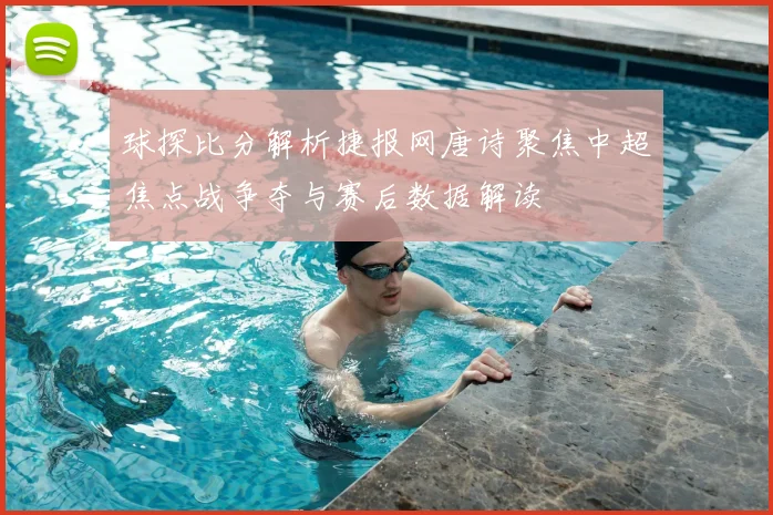 球探比分解析捷报网唐诗聚焦中超焦点战争夺与赛后数据解读