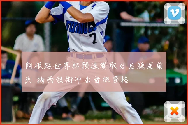 阿根廷世界杯预选赛取分后稳居前列 梅西领衔冲击晋级资格