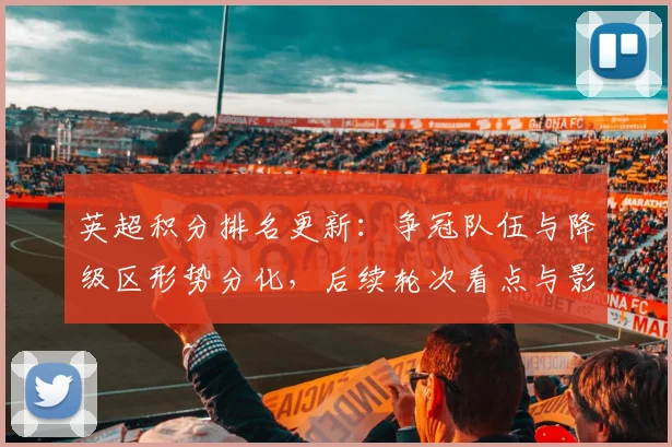 英超积分排名更新：争冠队伍与降级区形势分化，后续轮次看点与影响