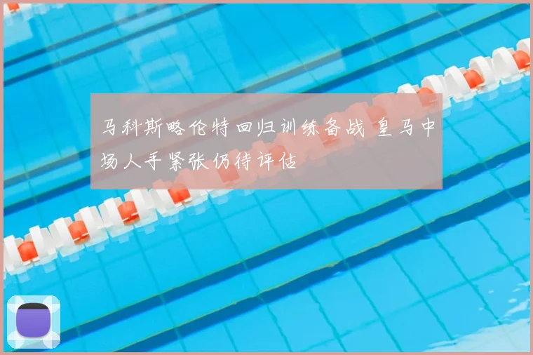 马科斯略伦特回归训练备战 皇马中场人手紧张仍待评估