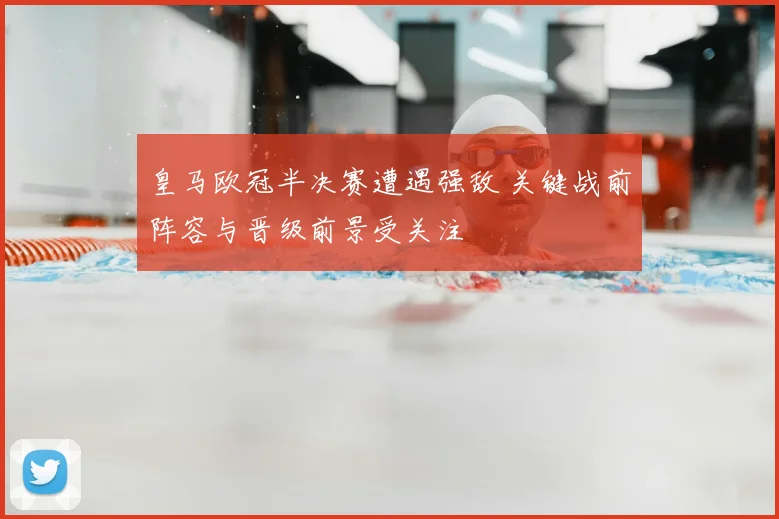 皇马欧冠半决赛遭遇强敌 关键战前阵容与晋级前景受关注