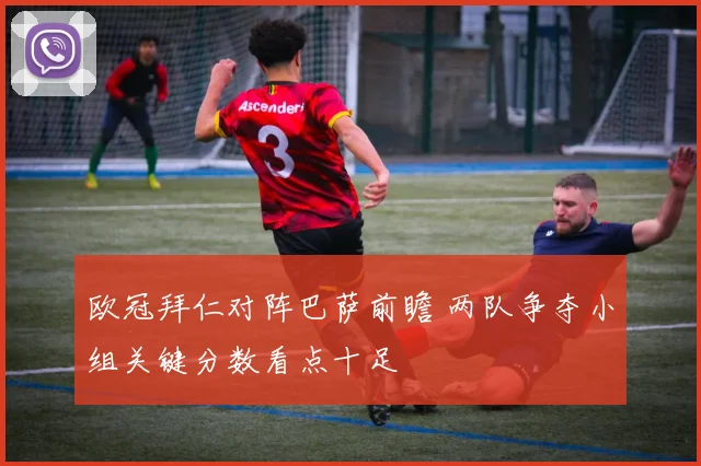 欧冠拜仁对阵巴萨前瞻 两队争夺小组关键分数看点十足