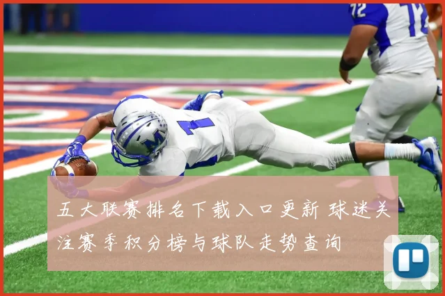 五大联赛排名下载入口更新 球迷关注赛季积分榜与球队走势查询