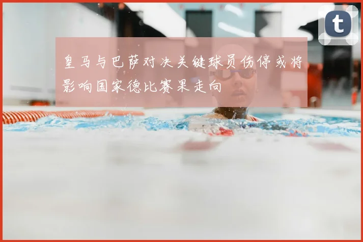 皇马与巴萨对决关键球员伤停或将影响国家德比赛果走向