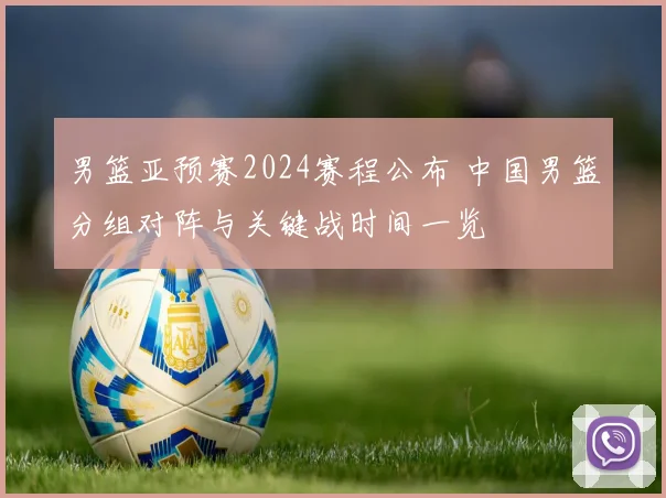 男篮亚预赛2024赛程公布 中国男篮分组对阵与关键战时间一览