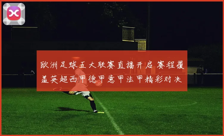 欧洲足球五大联赛直播开启 赛程覆盖英超西甲德甲意甲法甲精彩对决