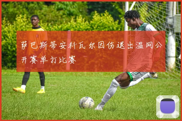 萨巴斯蒂安科瓦尔因伤退出温网公开赛单打比赛