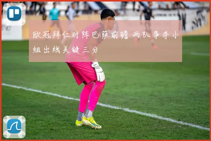 欧冠拜仁对阵巴萨前瞻 两队争夺小组出线关键三分