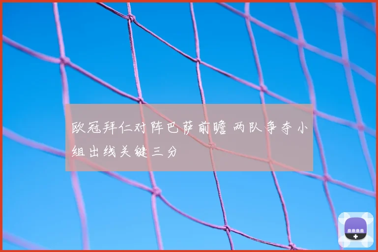 欧冠拜仁对阵巴萨前瞻 两队争夺小组出线关键三分