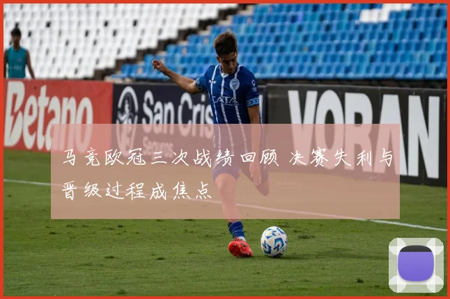 马竞欧冠三次战绩回顾 决赛失利与晋级过程成焦点
