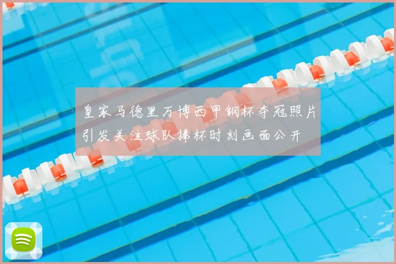 皇家马德里万博西甲钢杯夺冠照片引发关注球队捧杯时刻画面公开