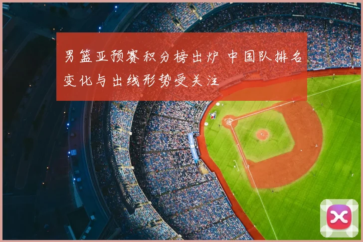男篮亚预赛积分榜出炉 中国队排名变化与出线形势受关注