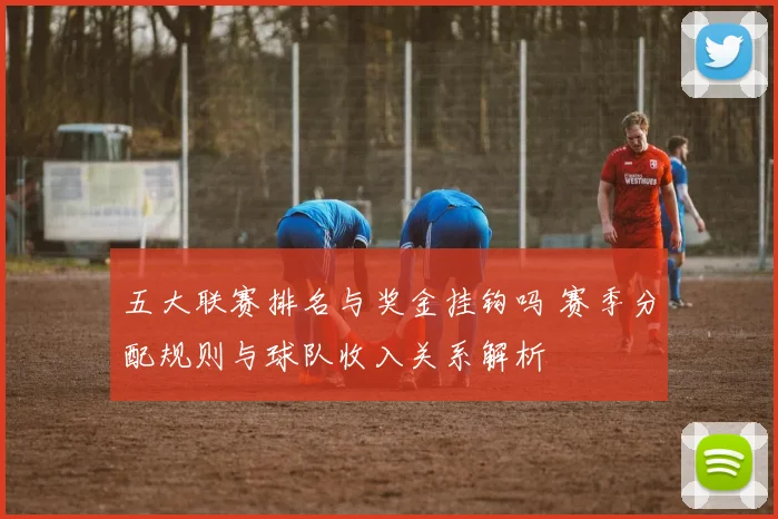 五大联赛排名与奖金挂钩吗 赛季分配规则与球队收入关系解析