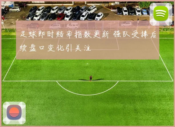 足球即时赔率指数更新 强队受捧后续盘口变化引关注