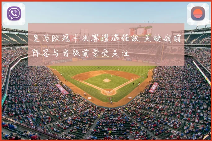 皇马欧冠半决赛遭遇强敌 关键战前阵容与晋级前景受关注