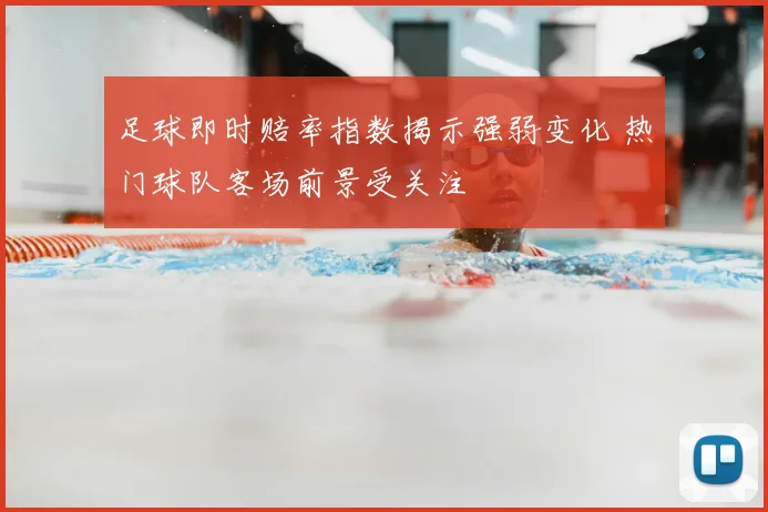 足球即时赔率指数揭示强弱变化 热门球队客场前景受关注