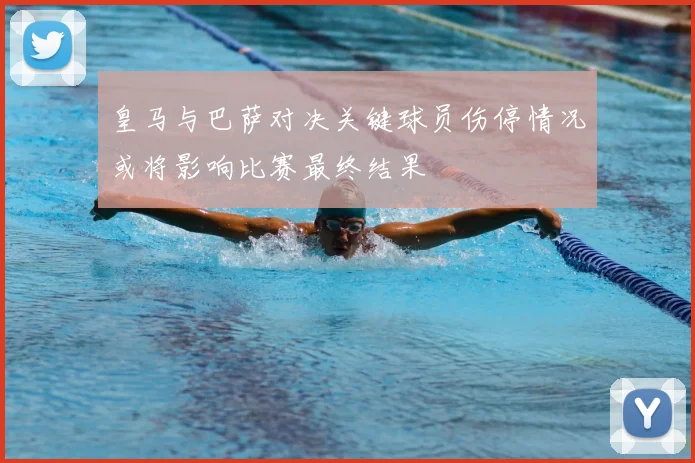 皇马与巴萨对决关键球员伤停情况或将影响比赛最终结果