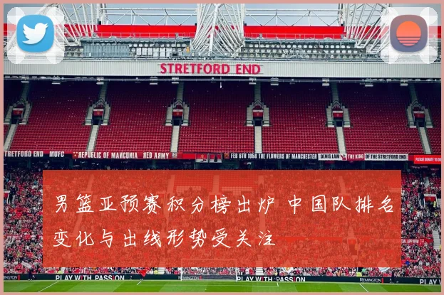 男篮亚预赛积分榜出炉 中国队排名变化与出线形势受关注